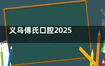 义乌傅氏口腔2025价格表公开，含种牙|牙齿矫正|镶牙|补牙及拔牙费用